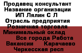 Продавец-консультант › Название организации ­ ИП Лялин С.Л. › Отрасль предприятия ­ Розничная торговля › Минимальный оклад ­ 22 000 - Все города Работа » Вакансии   . Карачаево-Черкесская респ.